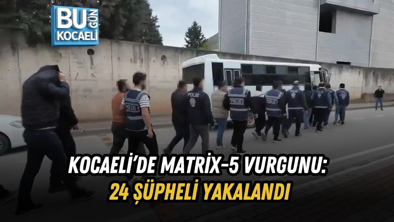 KOCAELİ’DE MATRİX-5 VURGUNU: 24 ŞÜPHELİ YAKALANDI