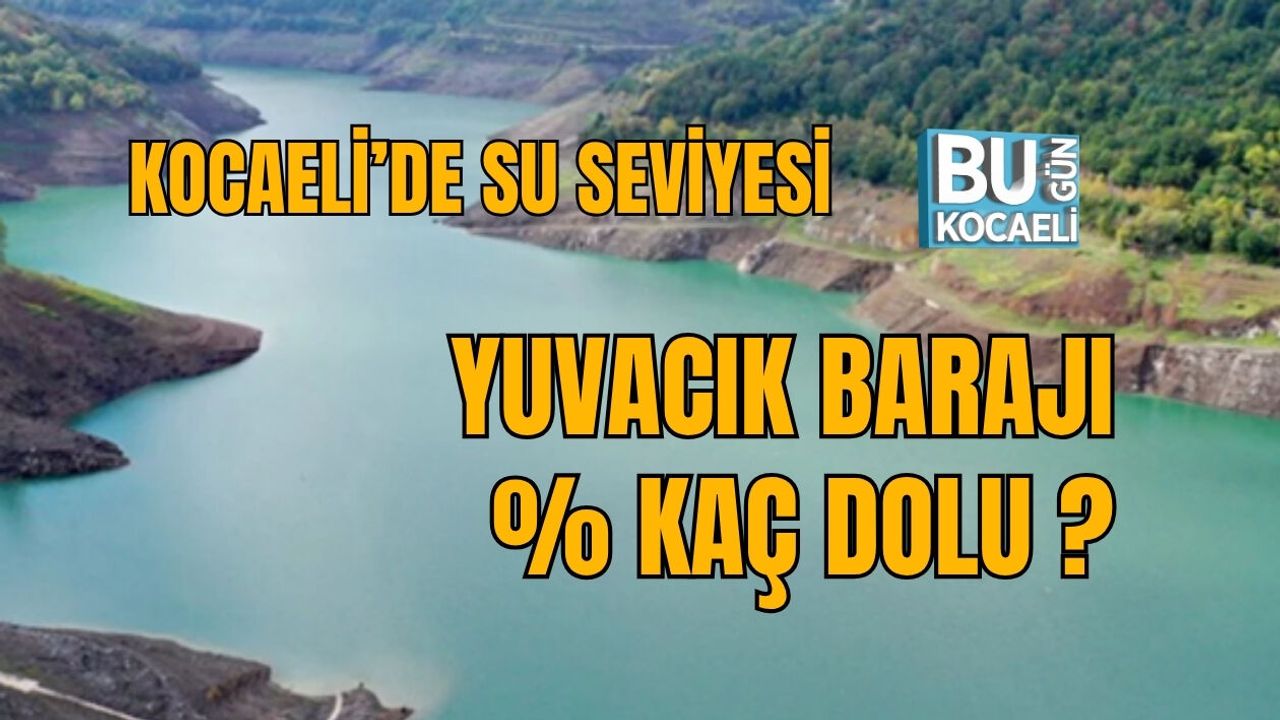 KOCAELİ’DE SU SEVİYESİ ZİRVEDE: YUVACIK BARAJI %97 DOLU