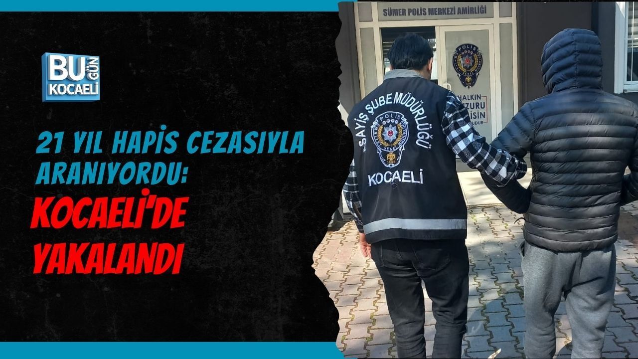 21 YIL HAPİS CEZASIYLA ARANIYORDU: KOCAELİ’DE YAKALANDI