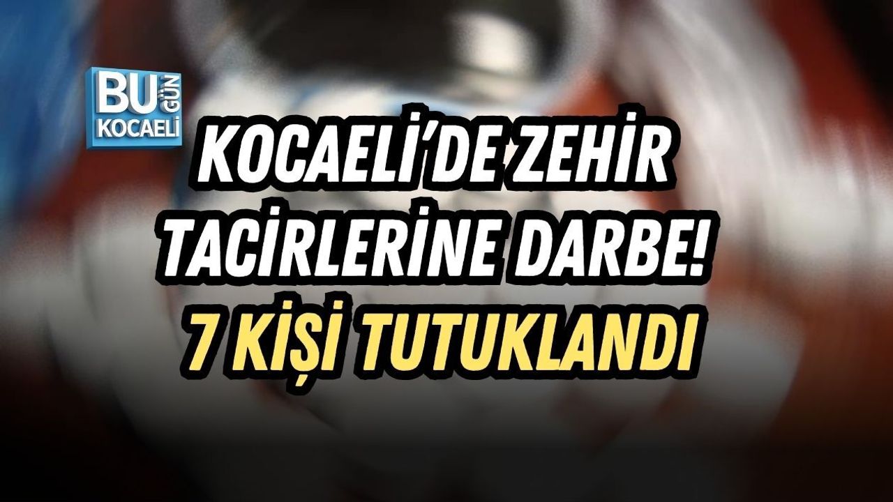 KOCAELİ’DE ZEHİR TACİRLERİNE DARBE! 7 KİŞİ TUTUKLANDI