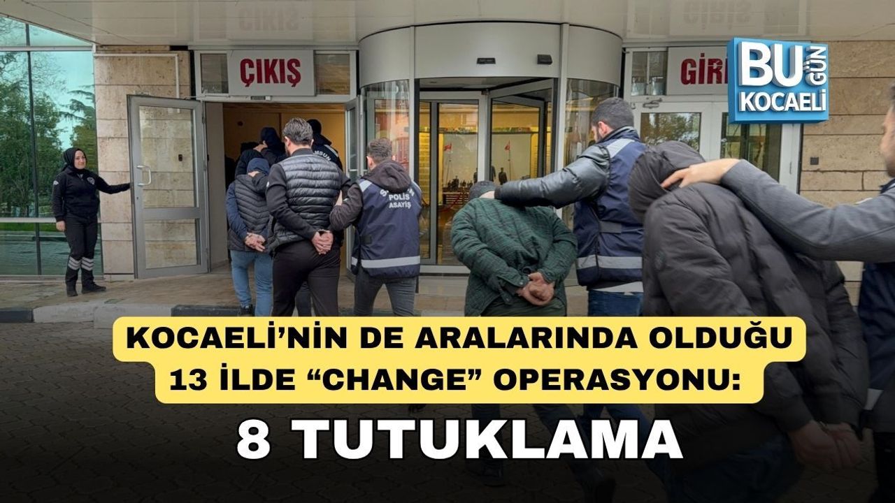 KOCAELİ’NİN DE ARALARINDA OLDUĞU 13 İLDE “CHANGE” OPERASYONU: 8 TUTUKLAMA