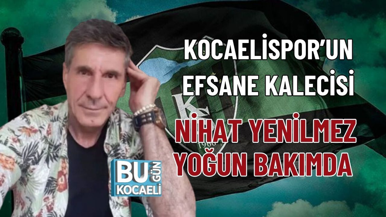 KOCAELİSPOR’UN EFSANE KALECİSİ NİHAT YENİLMEZ YOĞUN BAKIMDA