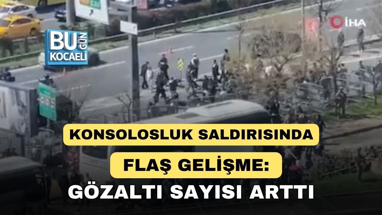 KONSOLOSLUK SALDIRISINDA FLAŞ GELİŞME: GÖZALTI SAYISI ARTTI