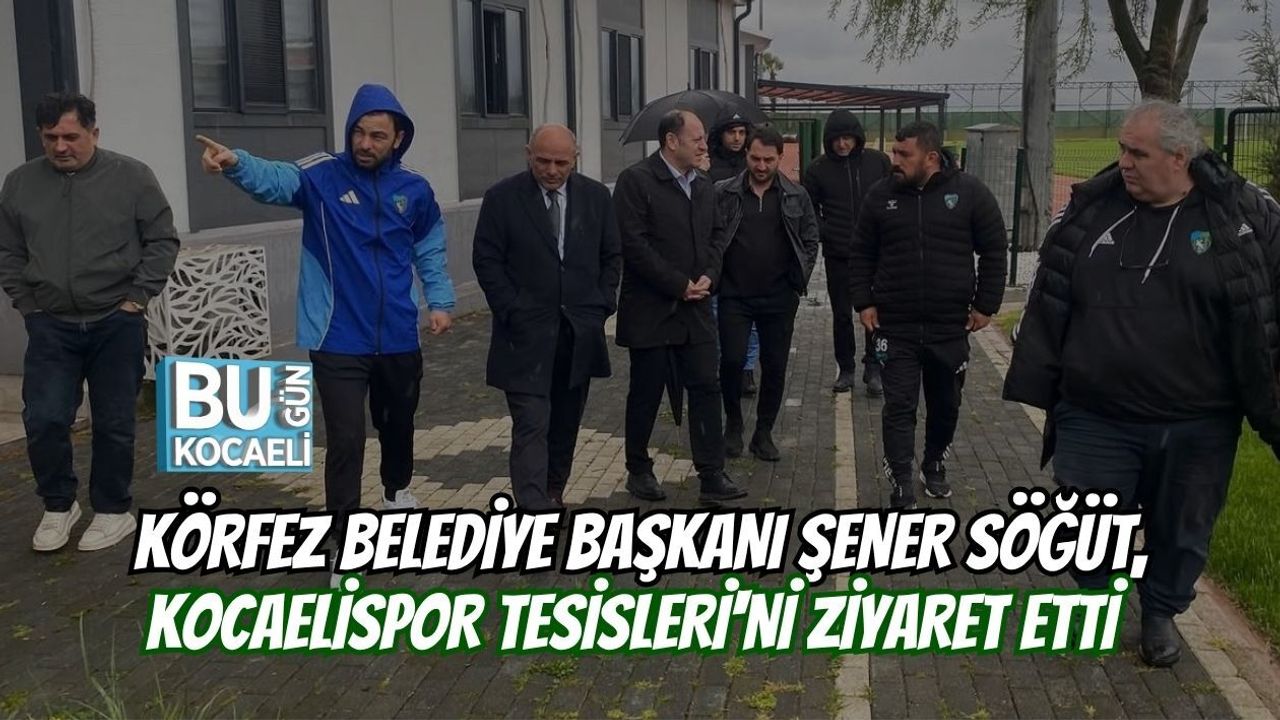KÖRFEZ BELEDİYE BAŞKANI ŞENER SÖĞÜT, KOCAELİSPOR TESİSLERİ'Nİ ZİYARET ETTİ