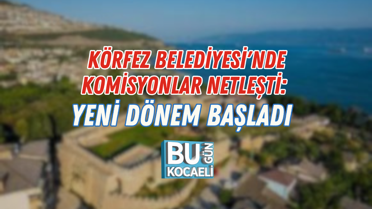 KÖRFEZ BELEDİYESİ'NDE KOMİSYONLAR NETLEŞTİ: YENİ DÖNEM BAŞLADI