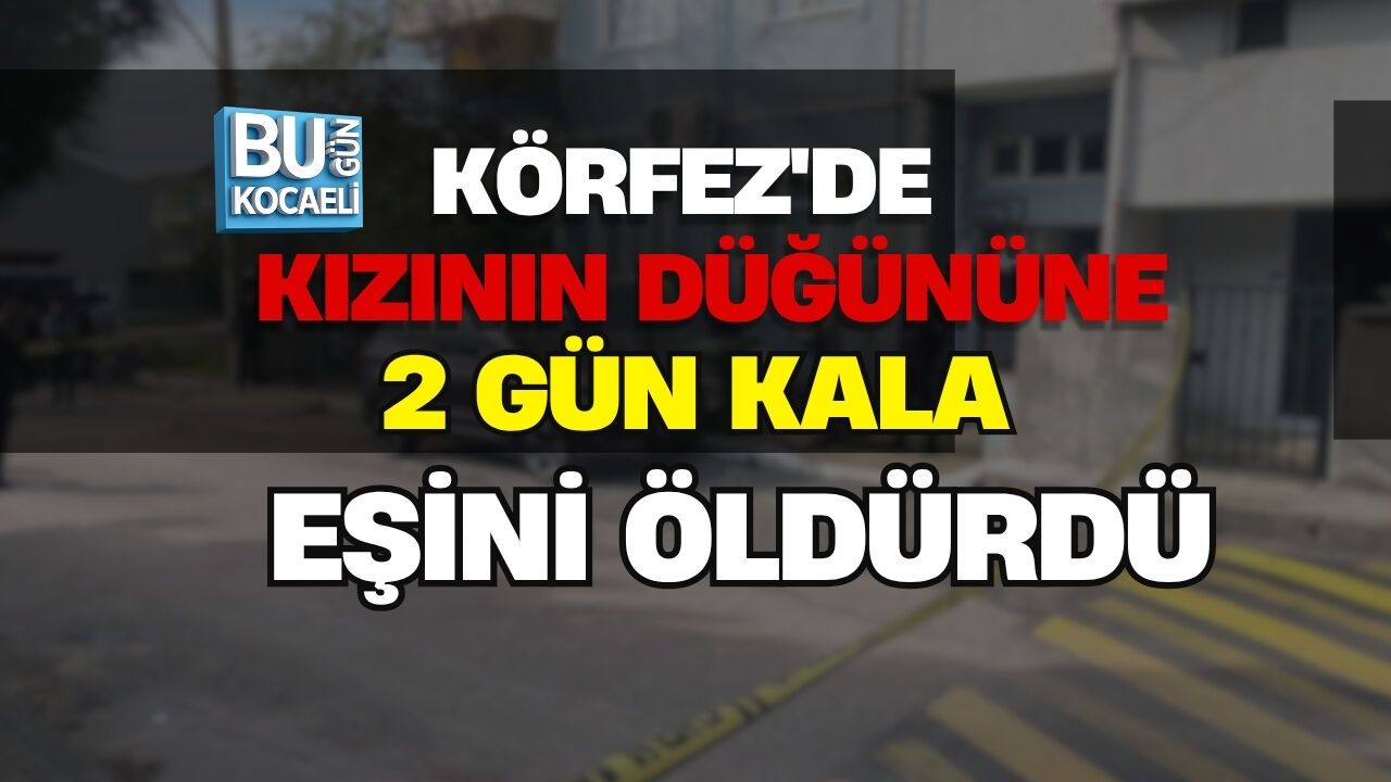 KÖRFEZ'DE KIZININ DÜĞÜNÜNE 2 GÜN KALA EŞİNİ ÖLDÜRDÜ
