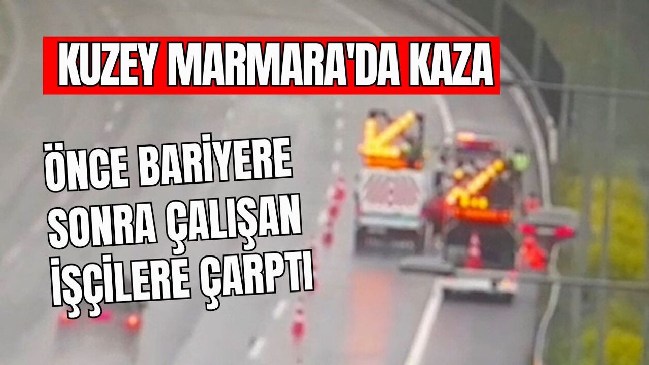KUZEY MARMARA'DA KAZA ÖNCE BARİYERE SONRA ÇALIŞAN İŞÇİLERE ÇARPTI