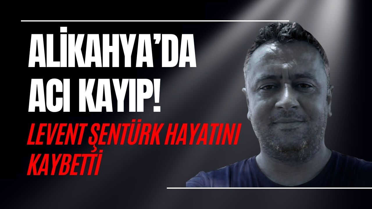 ALİKAHYA’DA ACI KAYIP! LEVENT ŞENTÜRK HAYATINI KAYBETTİ