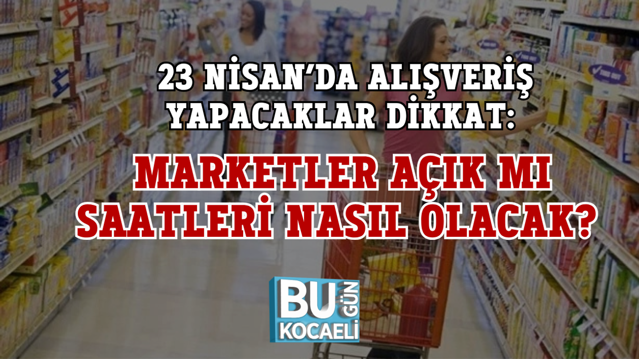 23 NİSAN’DA ALIŞVERİŞ YAPACAKLAR DİKKAT: MARKETLER AÇIK MI SAATLERİ NASIL OLACAK?
