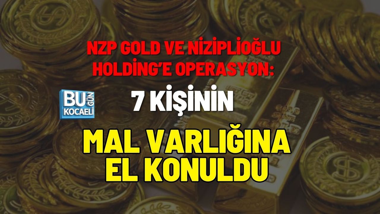 NZP GOLD VE NİZİPLİOĞLU HOLDİNG’E OPERASYON: 7 KİŞİNİN MAL VARLIĞINA EL KONULDU