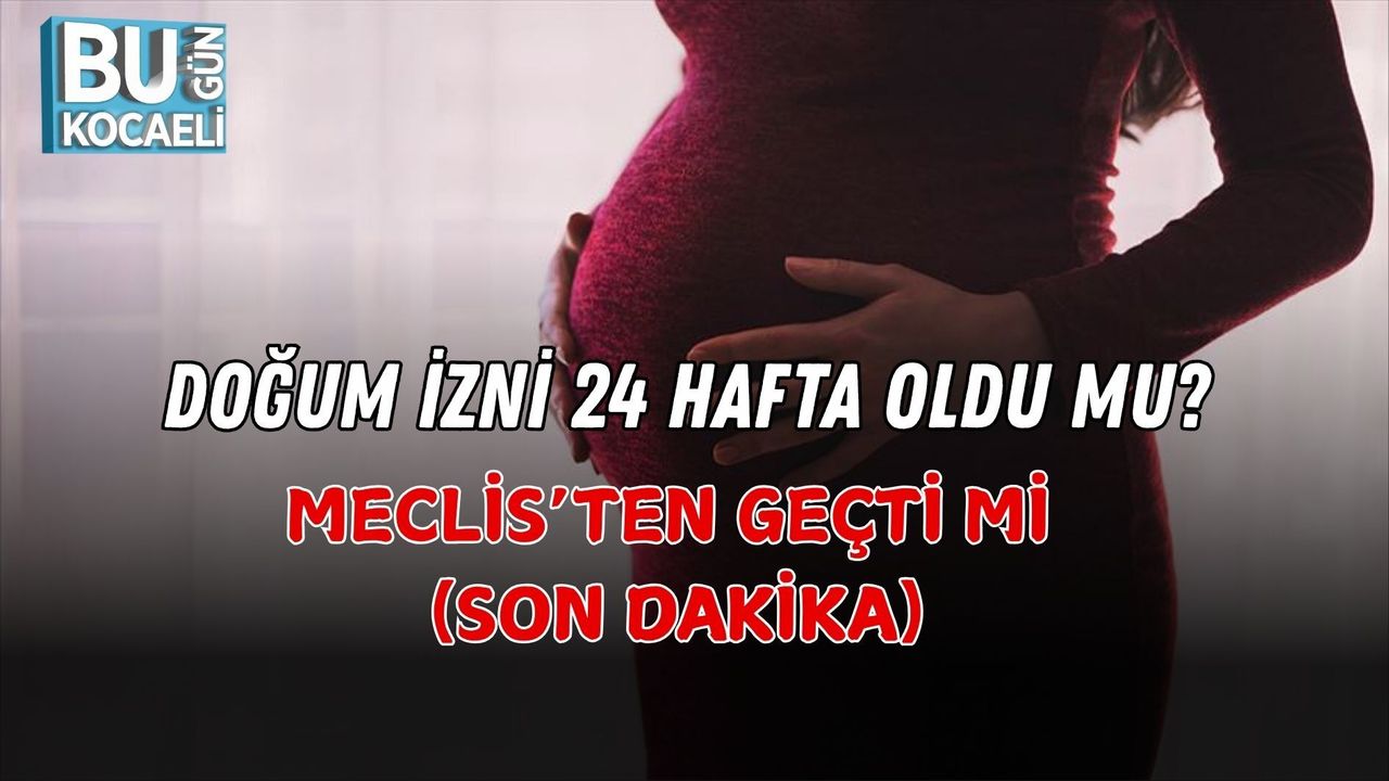 DOĞUM İZNİ 24 HAFTA OLDU MU? MECLİS’TEN GEÇTİ Mİ (SON DAKİKA)