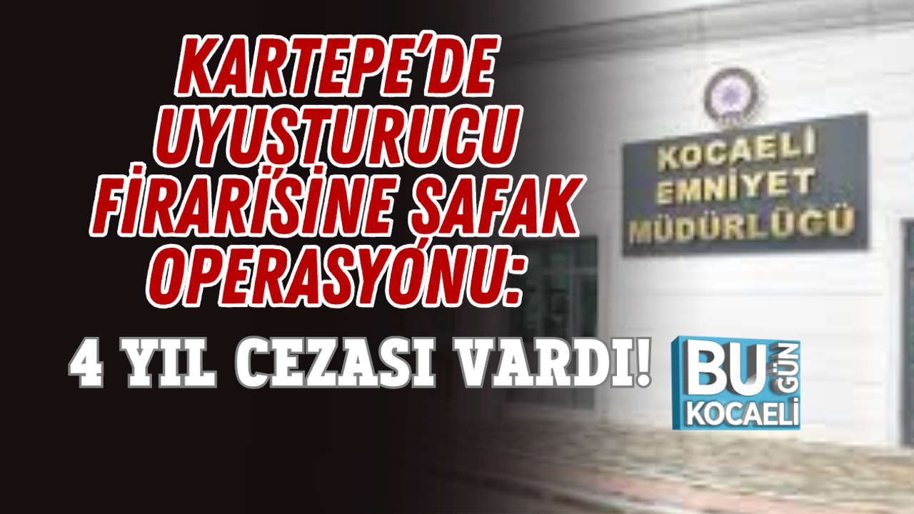 KARTEPE’DE UYUŞTURUCU FİRARİSİNE ŞAFAK OPERASYONU: 4 YIL CEZASI VARDI!