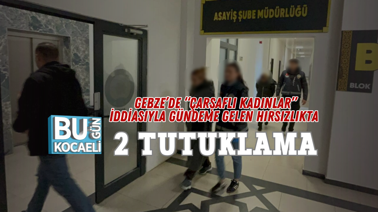 GEBZE’DE “ÇARŞAFLI KADINLAR” İDDİASIYLA GÜNDEME GELEN HIRSIZLIKTA 2 TUTUKLAMA