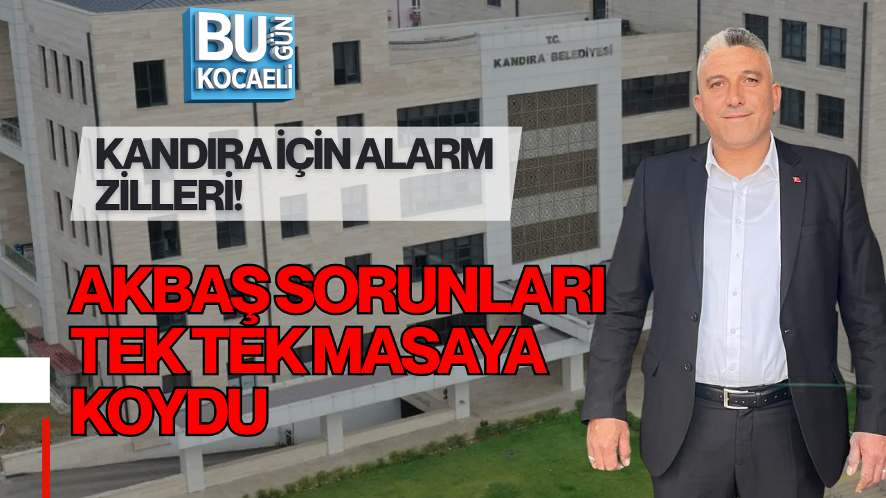 KANDIRA İÇİN ALARM ZİLLERİ! AKBAŞ SORUNLARI TEK TEK MASAYA KOYDU