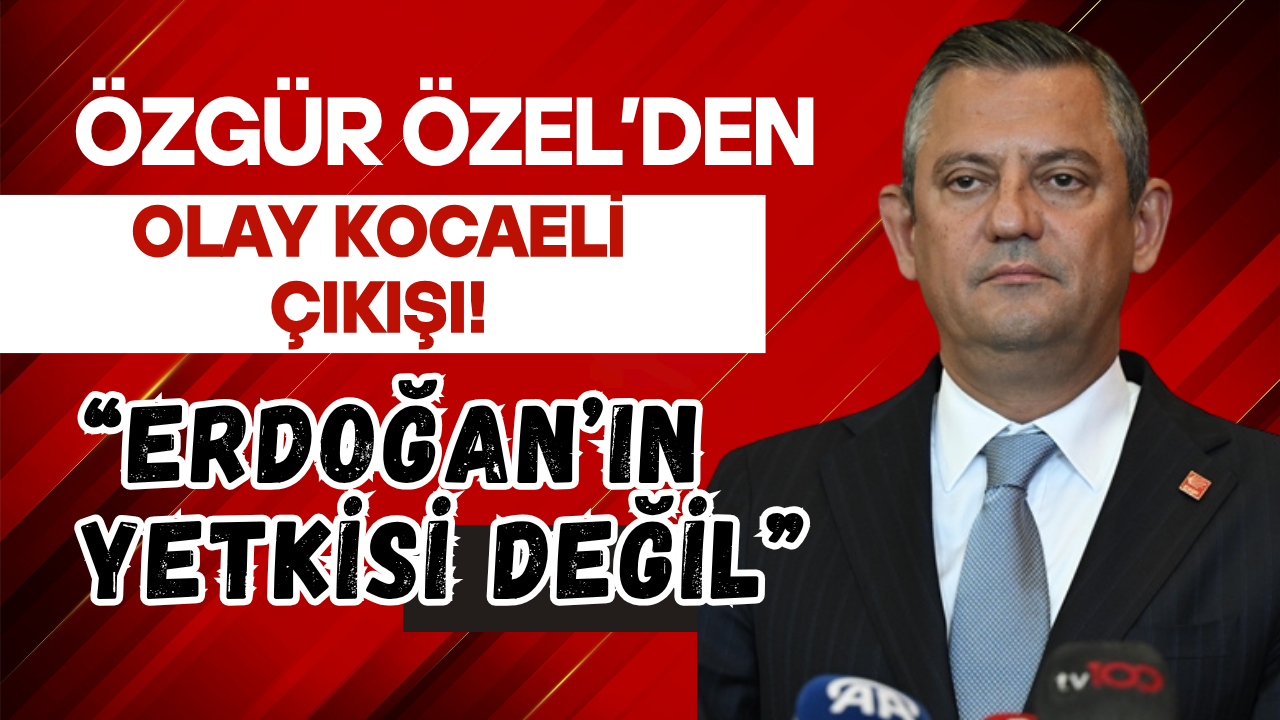 ÖZGÜR ÖZEL’DEN OLAY KOCAELİ ÇIKIŞI! “ERDOĞAN’IN YETKİSİ DEĞİL”