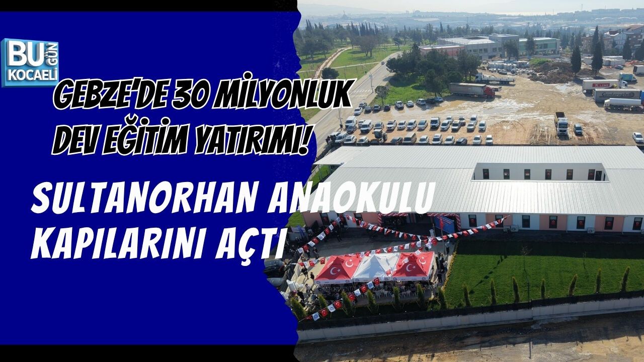 GEBZE’DE 30 MİLYONLUK DEV EĞİTİM YATIRIMI! SULTANORHAN ANAOKULU KAPILARINI AÇTI