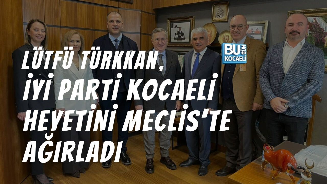 LÜTFÜ TÜRKKAN, İYİ PARTİ KOCAELİ HEYETİNİ MECLİS’TE AĞIRLADI