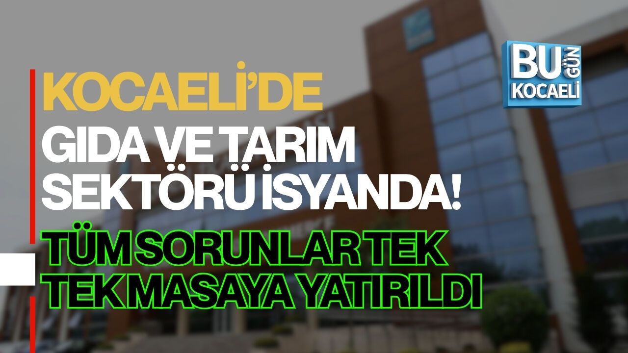 KOCAELİ’DE GIDA VE TARIM SEKTÖRÜ İSYANDA! TÜM SORUNLAR TEK TEK MASAYA YATIRILDI