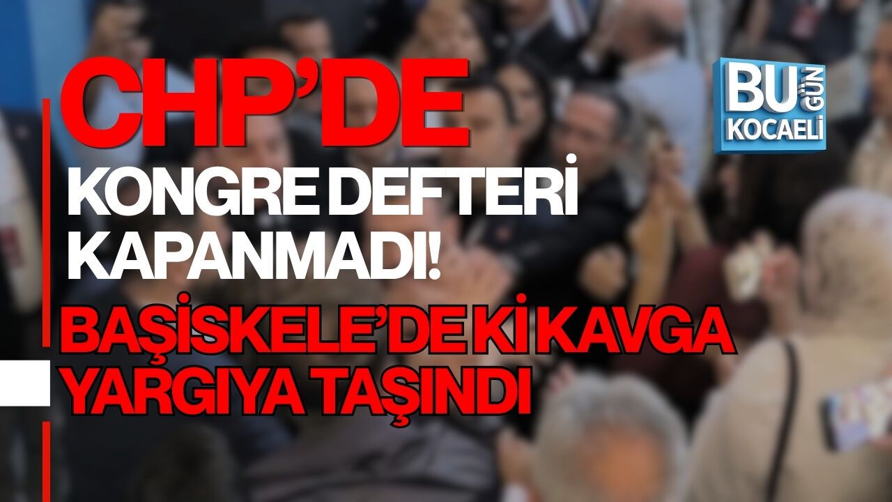 CHP’DE KONGRE DEFTERİ KAPANMADI! BAŞİSKELE’DE Kİ KAVGA YARGIYA TAŞINDI