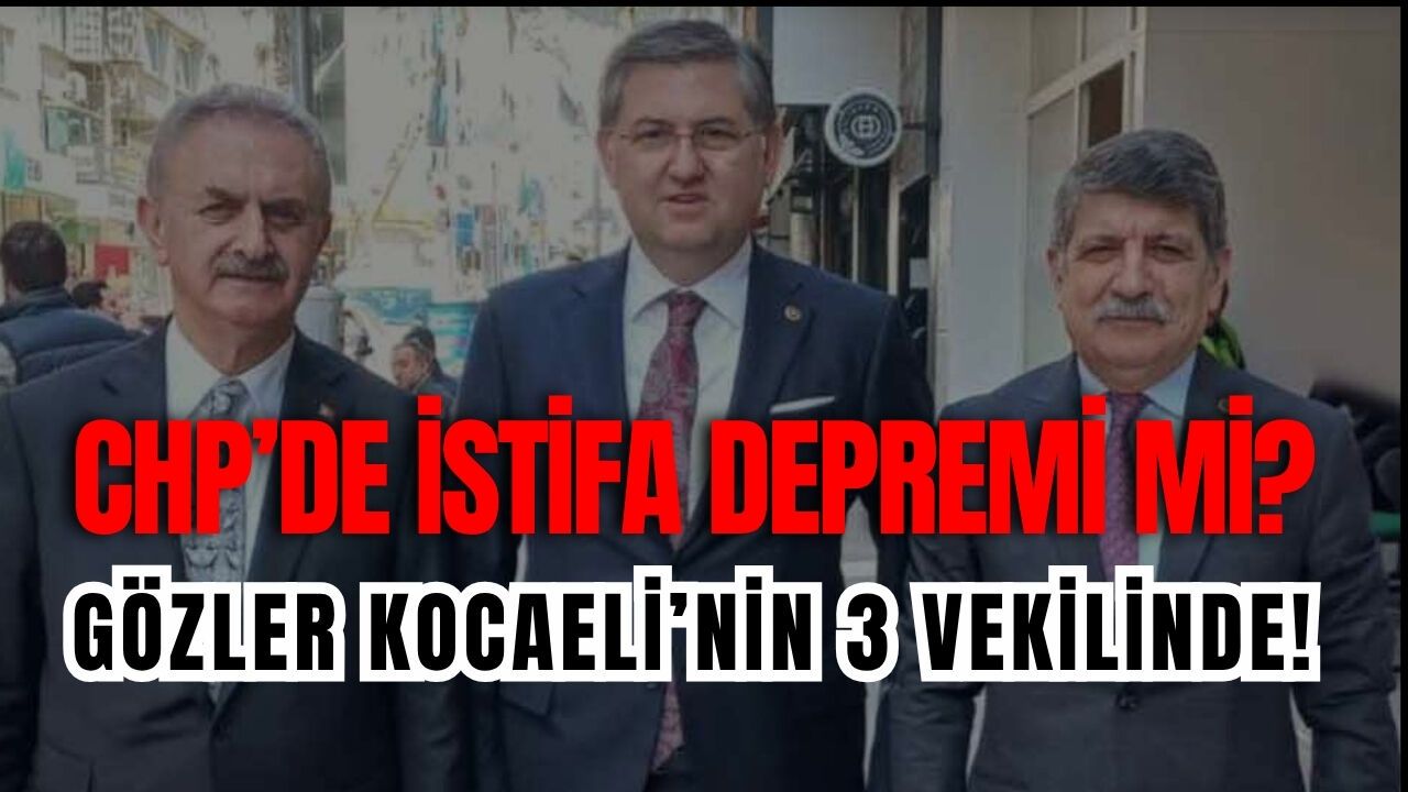 CHP’DE İSTİFA DEPREMİ Mİ? GÖZLER KOCAELİ’NİN 3 VEKİLİNDE!