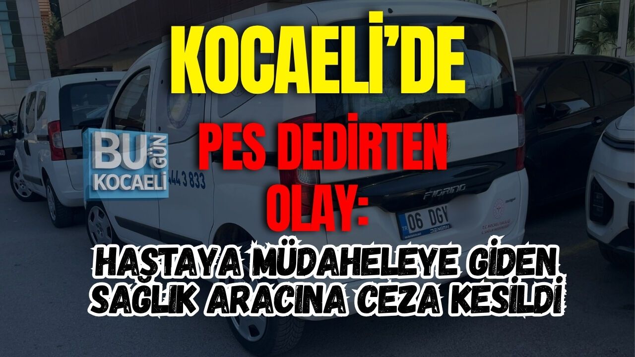 KOCAELİ’DE PES DEDİRTEN OLAY: HASTAYA MÜDAHELEYE GİDEN SAĞLIK ARACINA CEZA KESİLDİ