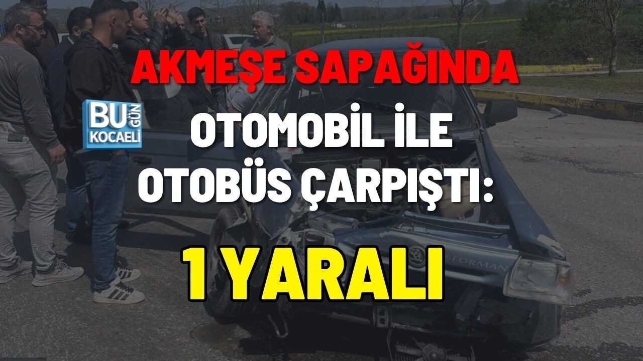 AKMEŞE SAPAĞINDA OTOMOBİL İLE OTOBÜS ÇARPIŞTI: 1 YARALI