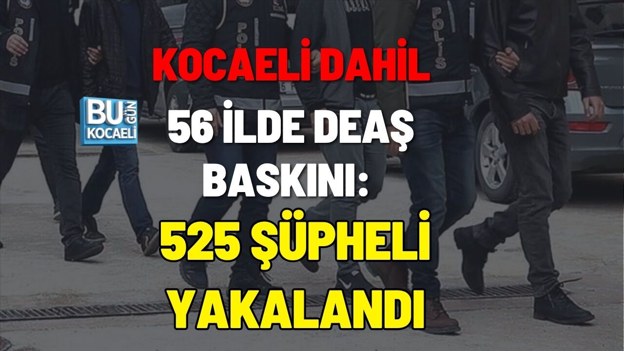 KOCAELİ DAHİL 56 İLDE DEAŞ BASKINI: 525 ŞÜPHELİ YAKALANDI