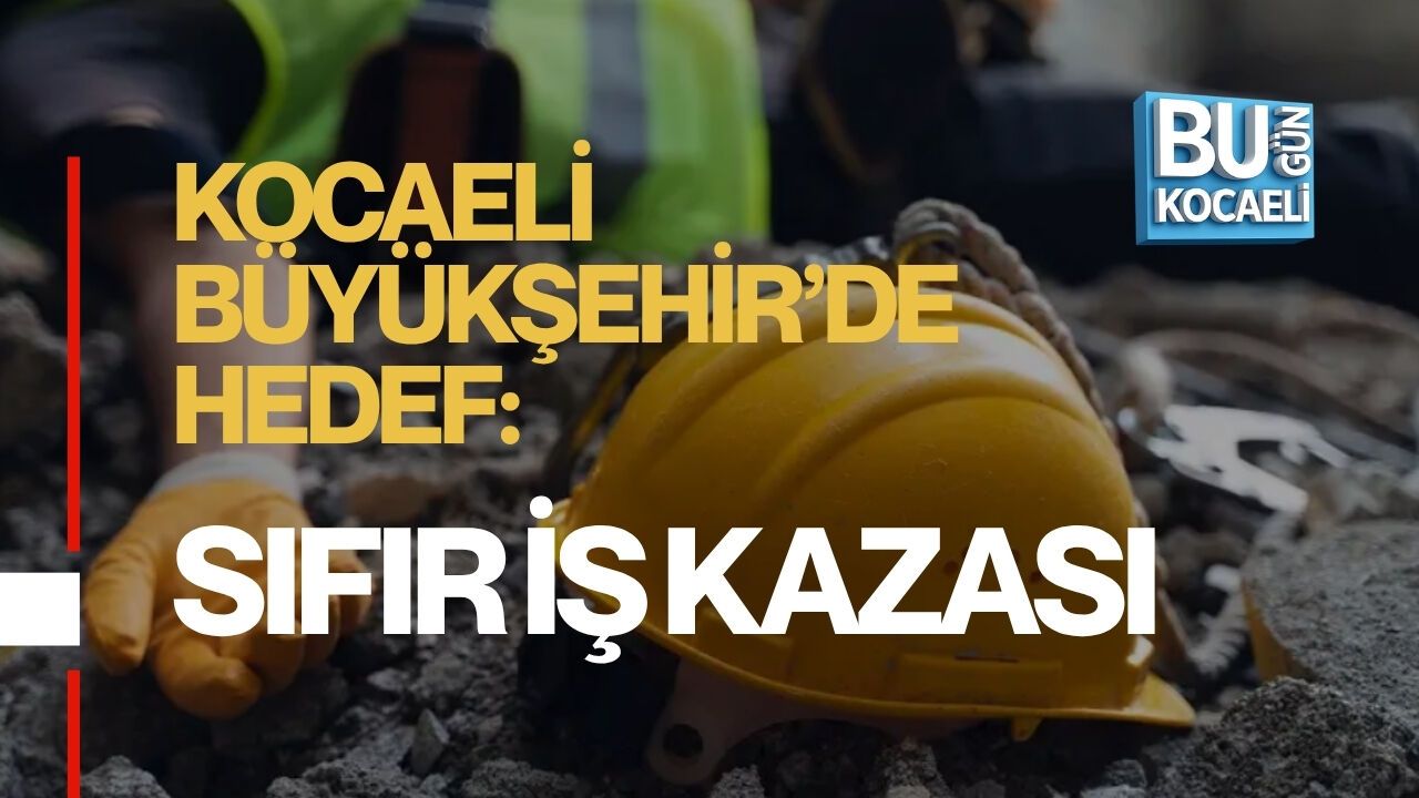 KOCAELİ BÜYÜKŞEHİR’DE HEDEF: SIFIR İŞ KAZASI