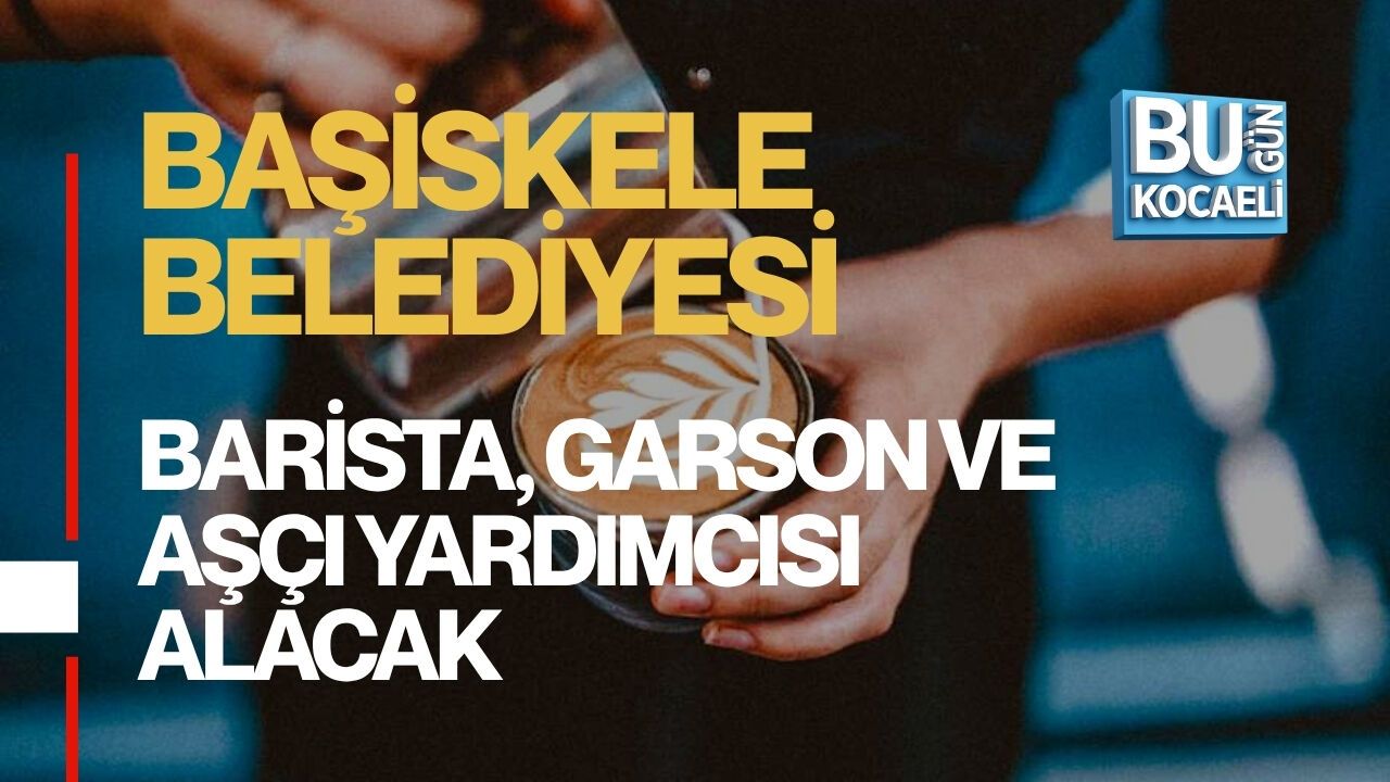 BAŞİSKELE BELEDİYESİ BARİSTA, GARSON VE AŞÇI YARDIMCISI ALACAK