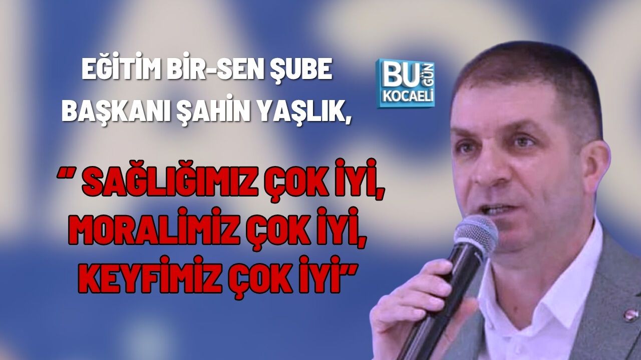 EĞİTİM BİR-SEN ŞUBE BAŞKANI ŞAHİN YAŞLIK, ‘’ SAĞLIĞIMIZ ÇOK İYİ, MORALİMİZ ÇOK İYİ, KEYFİMİZ ÇOK İYİ’’