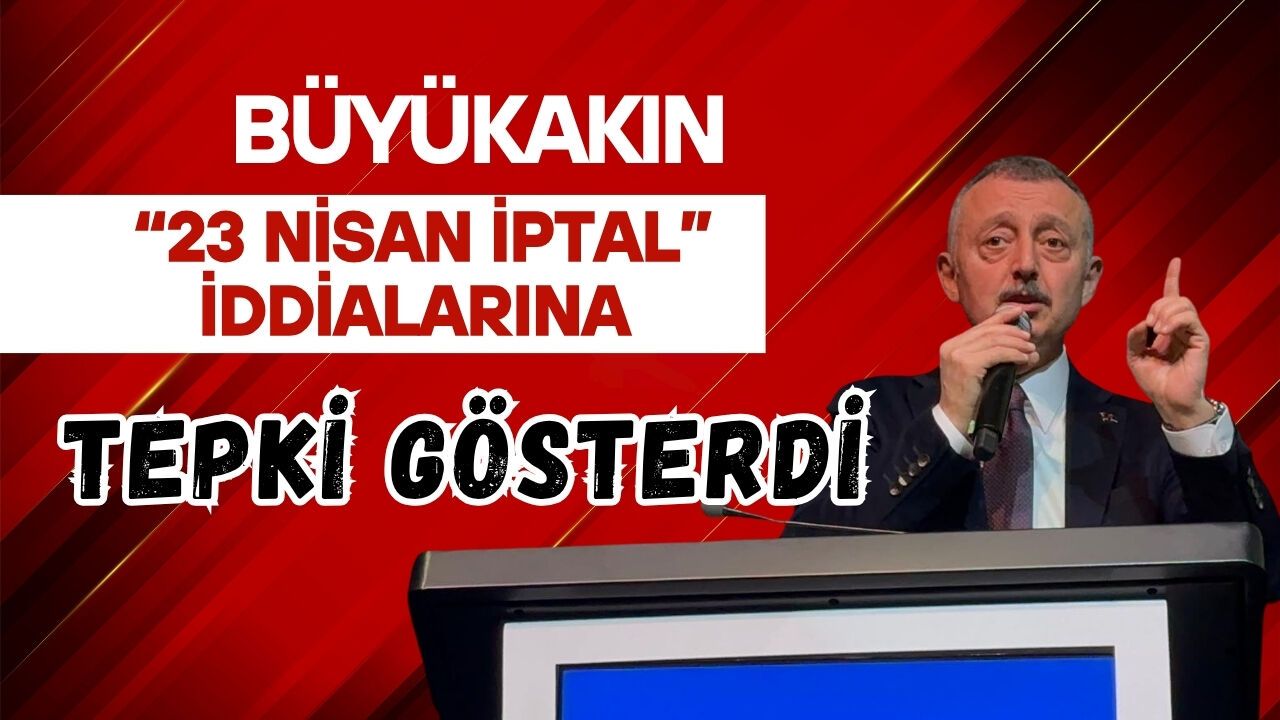 BÜYÜKAKIN “23 NİSAN İPTAL” İDDİALARINA TEPKİ GÖSTERDİ