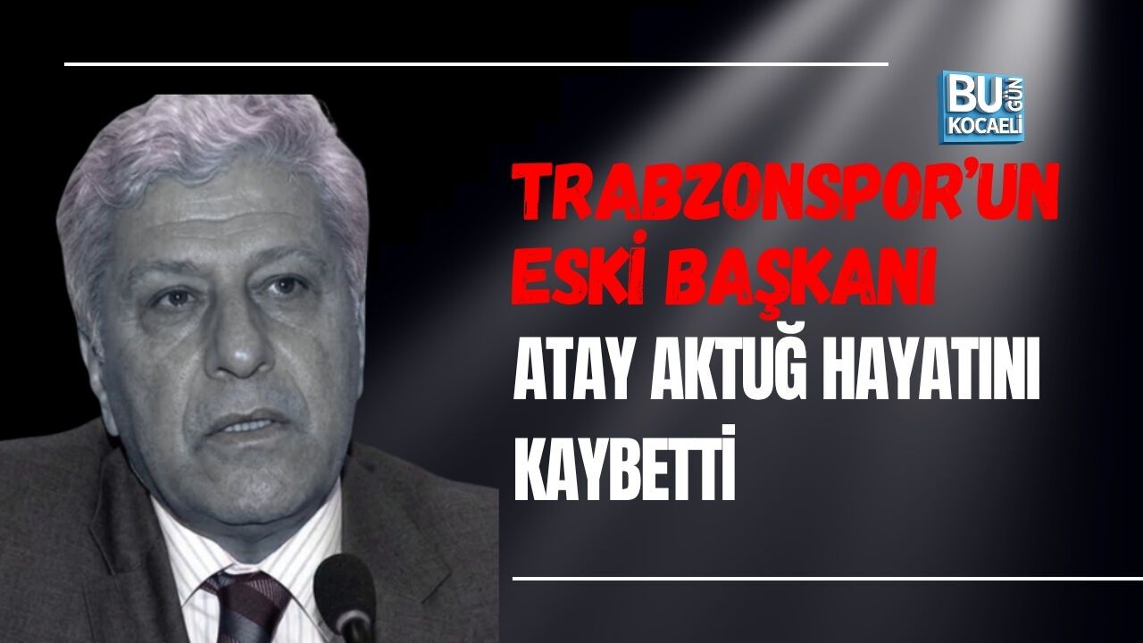 TRABZONSPOR’UN ESKİ BAŞKANI ATAY AKTUĞ HAYATINI KAYBETTİ