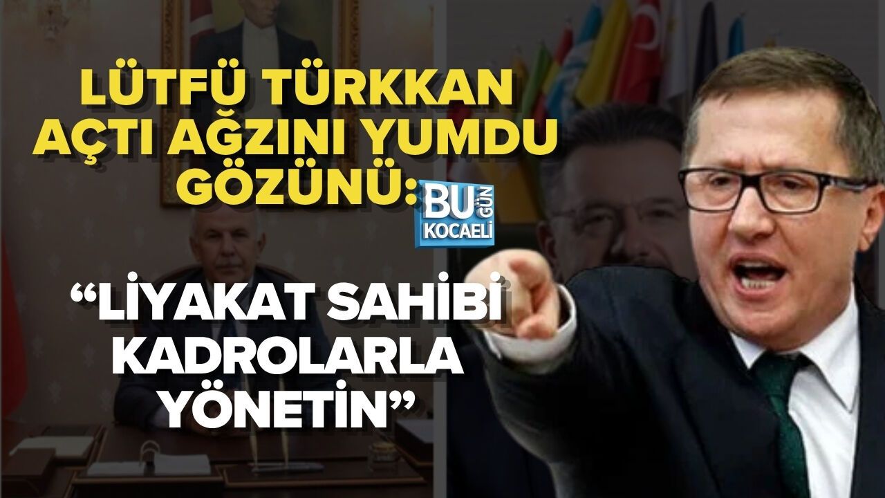 LÜTFÜ TÜRKKAN AÇTI AĞZINI YUMDU GÖZÜNÜ:“LİYAKAT SAHİBİ KADROLARLA YÖNETİN”