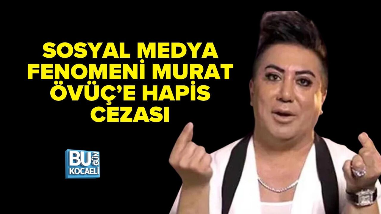 SOSYAL MEDYA FENOMENİ MURAT ÖVÜÇ’E HAPİS CEZASI