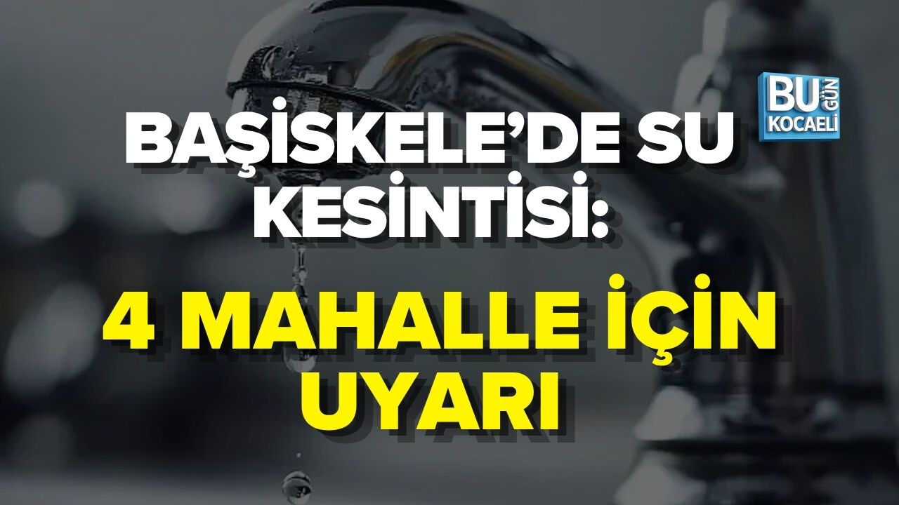 BAŞİSKELE’DE SU KESİNTİSİ: 4 MAHALLE İÇİN UYARI