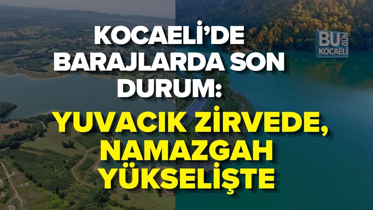 KOCAELİ’DE BARAJLARDA SON DURUM: YUVACIK ZİRVEDE, NAMAZGAH YÜKSELİŞTE