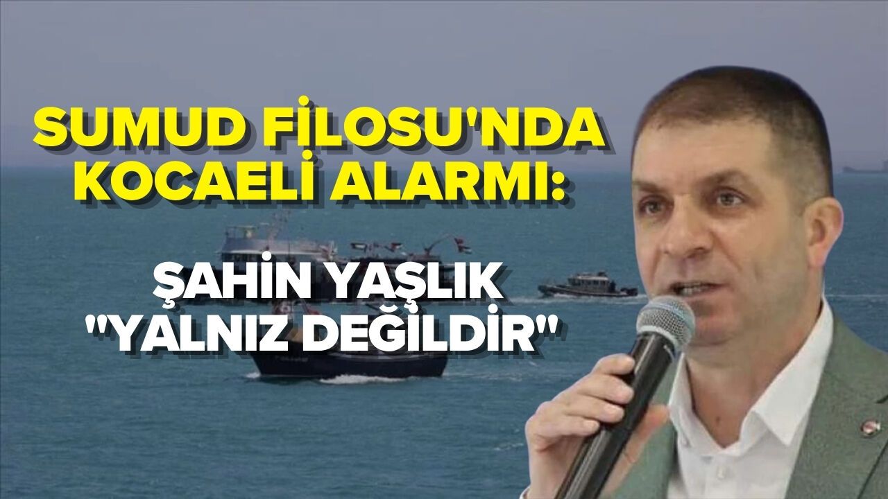 SUMUD FİLOSU'NDA KOCAELİ ALARMI: ŞAHİN YAŞLIK''YALNIZ DEĞİLDİR''