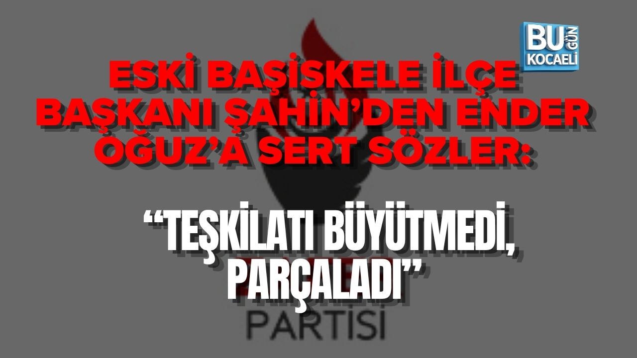 ESKİ BAŞİSKELE İLÇE BAŞKANI ŞAHİN’DEN ENDER OĞUZ’A SERT SÖZLER: “TEŞKİLATI BÜYÜTMEDİ, PARÇALADI”
