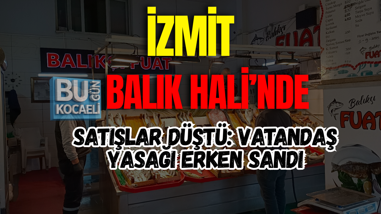 İZMİT BALIK HALİ’NDE SATIŞLAR DÜŞTÜ: VATANDAŞ YASAĞI ERKEN SANDI