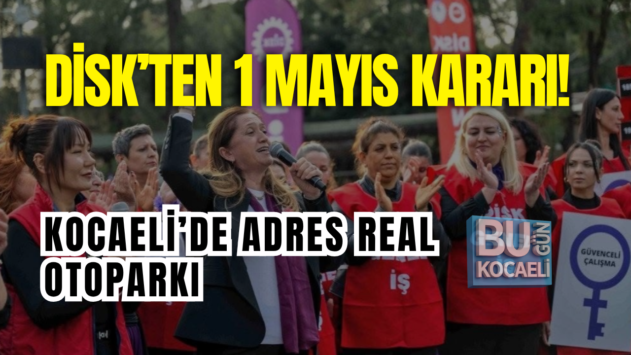 DİSK’TEN 1 MAYIS KARARI! KOCAELİ’DE ADRES REAL OTOPARKI