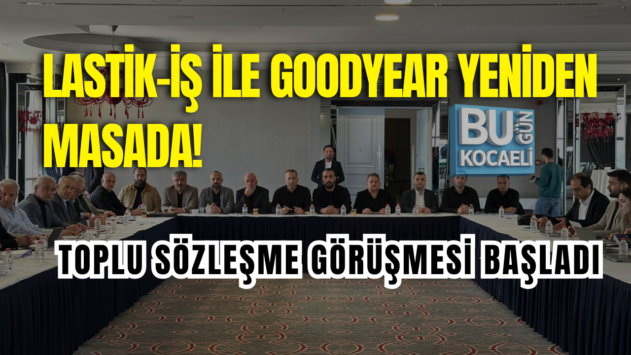 LASTİK-İŞ İLE GOODYEAR YENİDEN MASADA! TOPLU SÖZLEŞME GÖRÜŞMESİ BAŞLADI