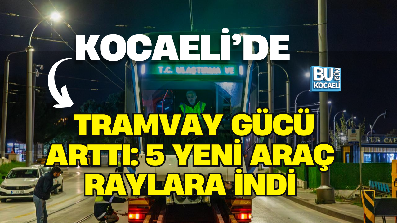 KOCAELİ’DE TRAMVAY GÜCÜ ARTTI: 5 YENİ ARAÇ RAYLARA İNDİ