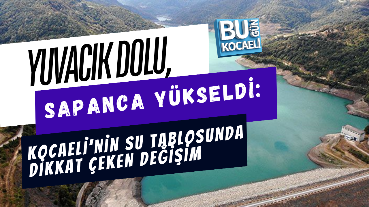 YUVACIK DOLU, SAPANCA YÜKSELDİ: KOCAELİ’NİN SU TABLOSUNDA DİKKAT ÇEKEN DEĞİŞİM