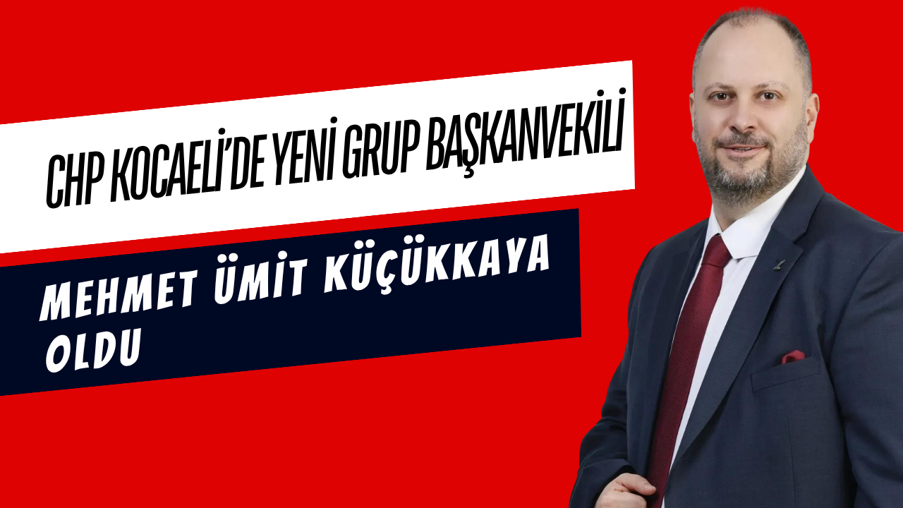 CHP KOCAELİ’DE YENİ GRUP BAŞKANVEKİLİ MEHMET ÜMİT KÜÇÜKKAYA OLDU