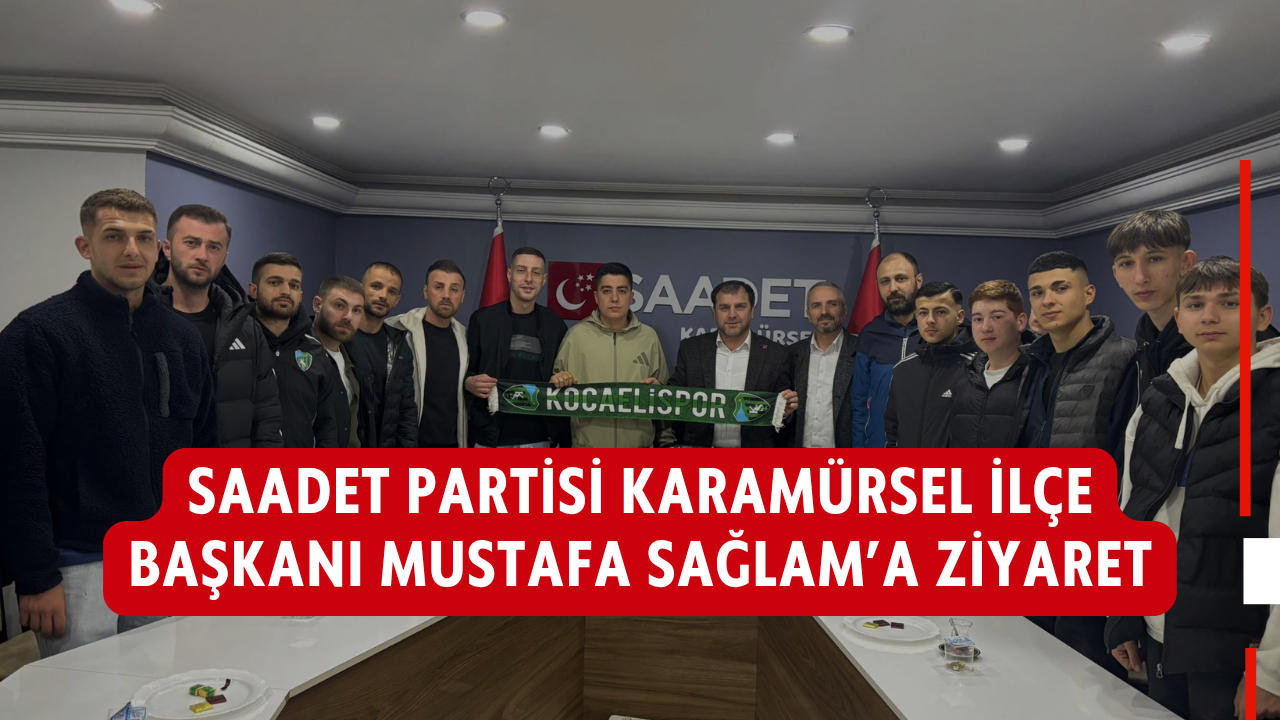SAADET PARTİSİ KARAMÜRSEL İLÇE BAŞKANI MUSTAFA SAĞLAM’A ZİYARET