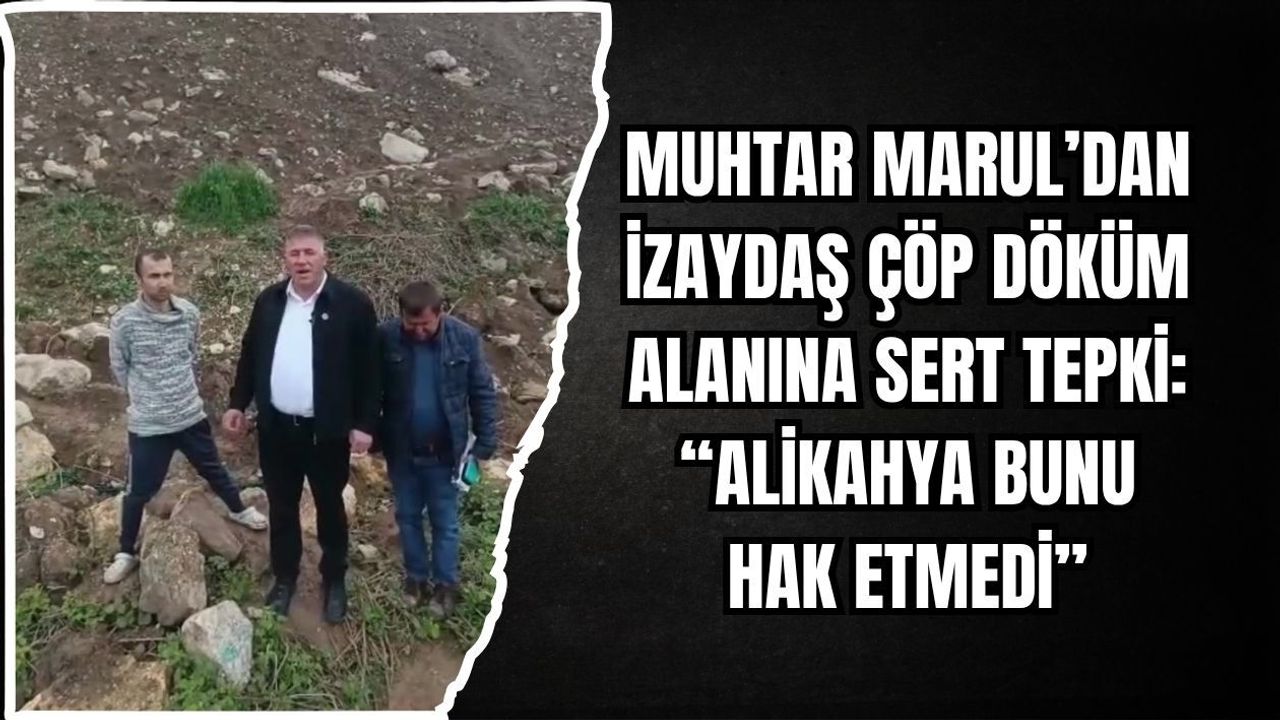 MUHTAR MARUL’DAN İZAYDAŞ ÇÖP DÖKÜM ALANINA SERT TEPKİ: “ALİKAHYA BUNU HAK ETMEDİ”