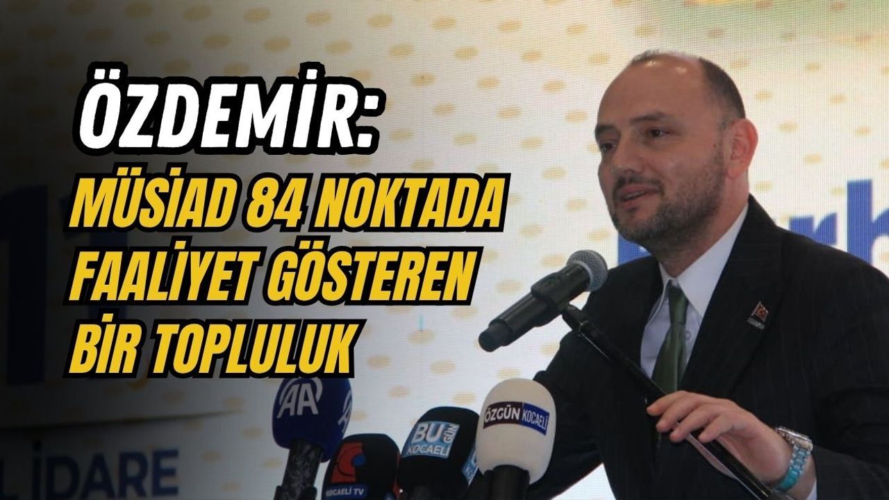 ÖZDEMİR: MÜSİAD 84 NOKTADA FAALİYET GÖSTEREN BİR TOPLULUK