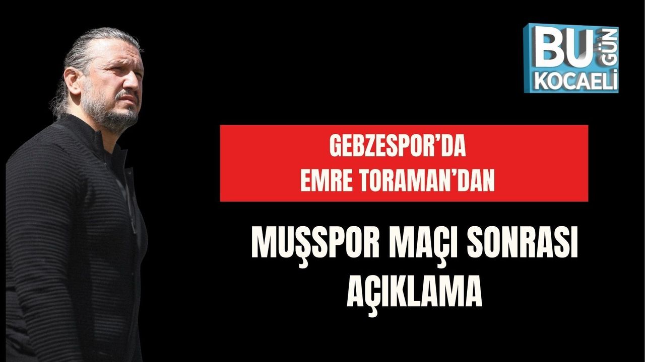GEBZESPOR’DA EMRE TORAMAN’DAN MUŞSPOR MAÇI SONRASI AÇIKLAMA