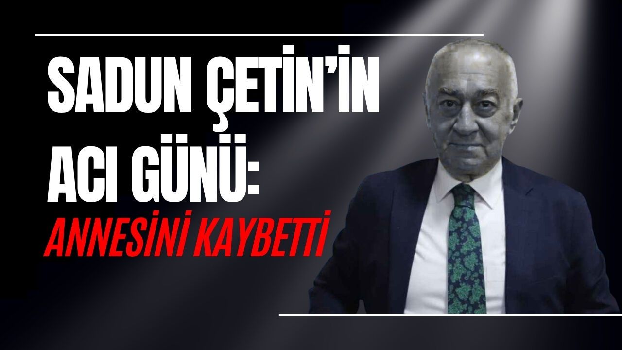 SADUN ÇETİN’İN ACI GÜNÜ: ANNESİNİ KAYBETTİ