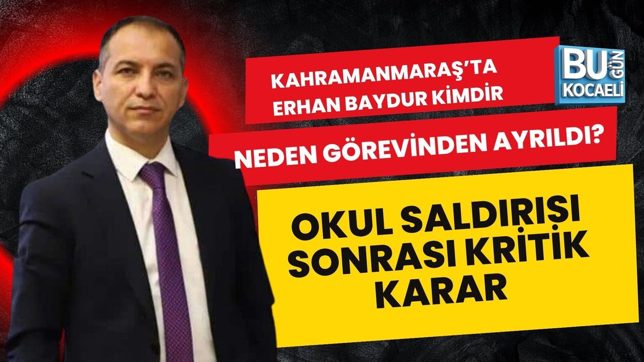 KAHRAMANMARAŞ’TA ERHAN BAYDUR KİMDİR, NEDEN GÖREVİNDEN AYRILDI? OKUL SALDIRISI SONRASI KRİTİK KARAR
